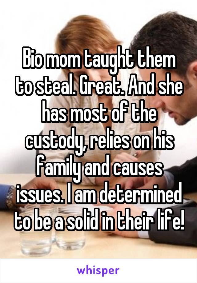 Bio mom taught them to steal. Great. And she has most of the custody, relies on his family and causes issues. I am determined to be a solid in their life!