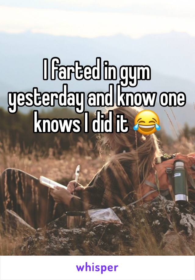 I farted in gym yesterday and know one knows I did it 😂 