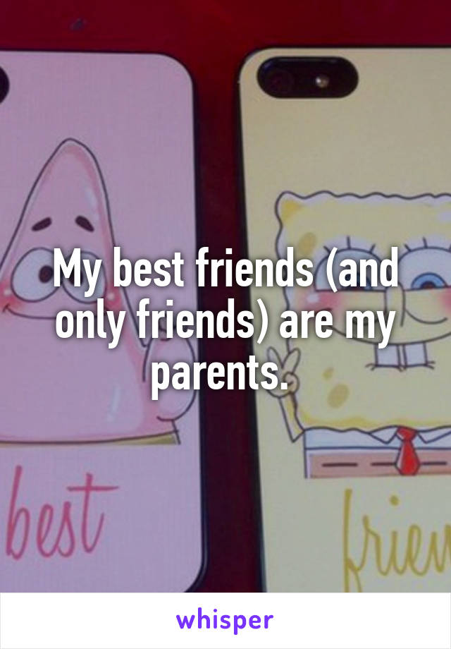 My best friends (and only friends) are my parents. 