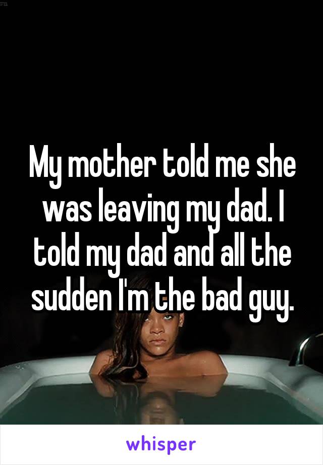 My mother told me she was leaving my dad. I told my dad and all the sudden I'm the bad guy.