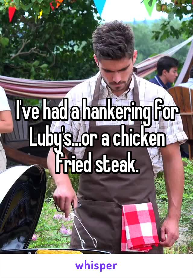 I've had a hankering for Luby's...or a chicken fried steak.