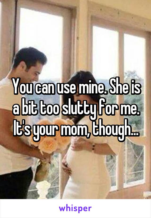 You can use mine. She is a bit too slutty for me. It's your mom, though...