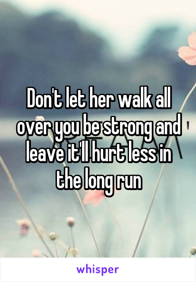 Don't let her walk all over you be strong and leave it'll hurt less in the long run