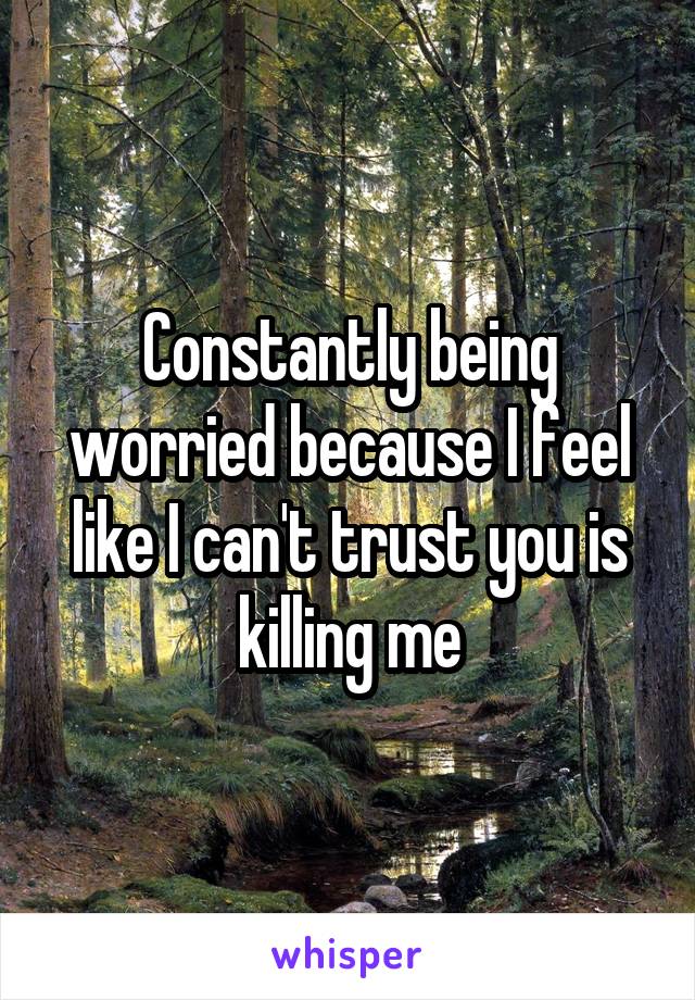 Constantly being worried because I feel like I can't trust you is killing me