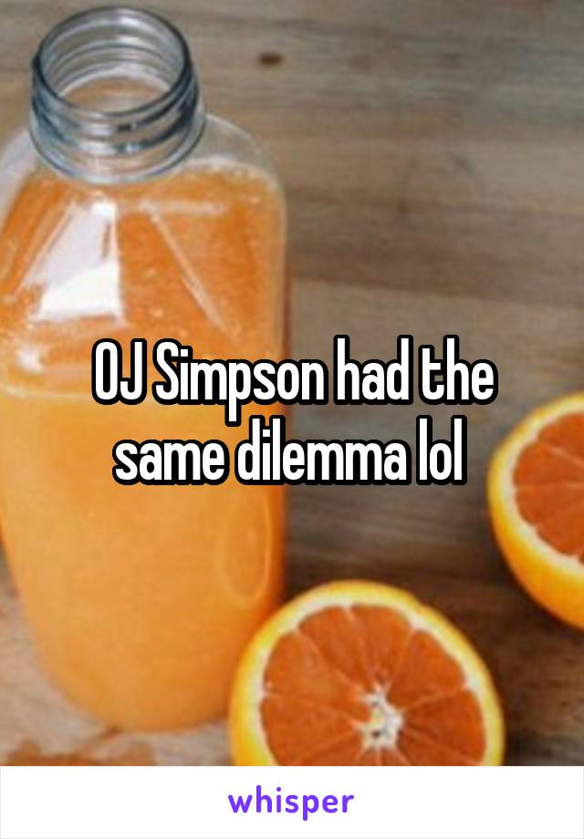 OJ Simpson had the same dilemma lol 