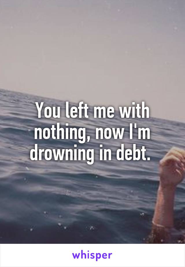 You left me with nothing, now I'm drowning in debt. 