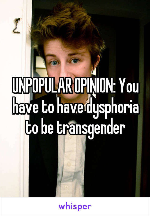 UNPOPULAR OPINION: You have to have dysphoria to be transgender