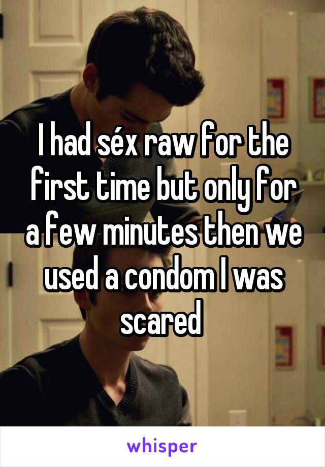 I had séx raw for the first time but only for a few minutes then we used a condom I was scared 