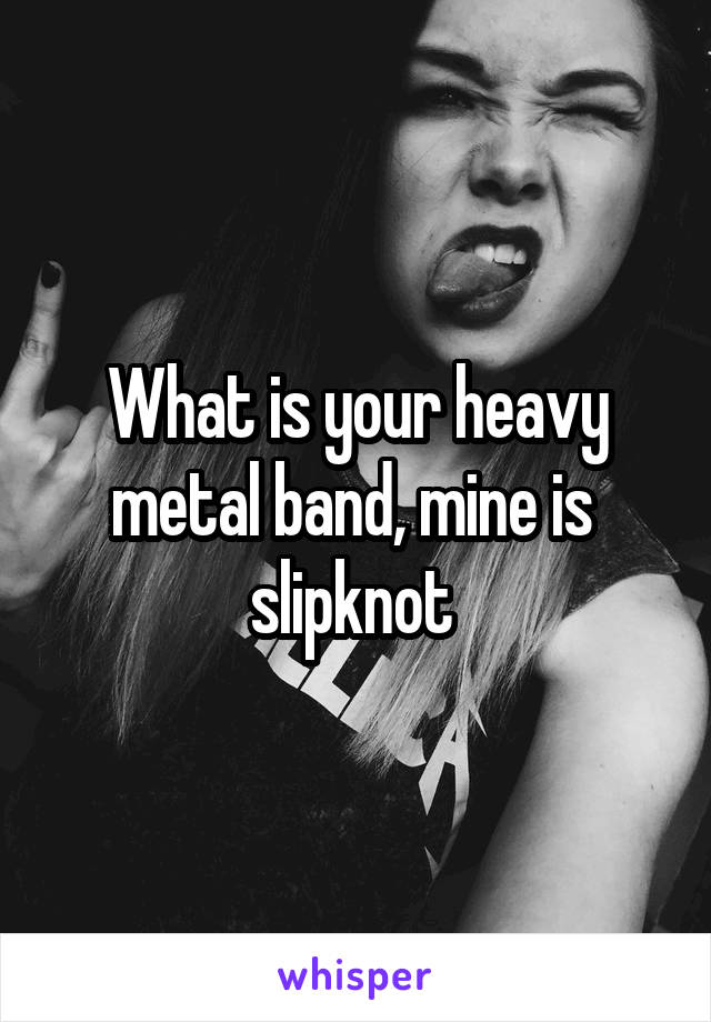 What is your heavy metal band, mine is  slipknot 