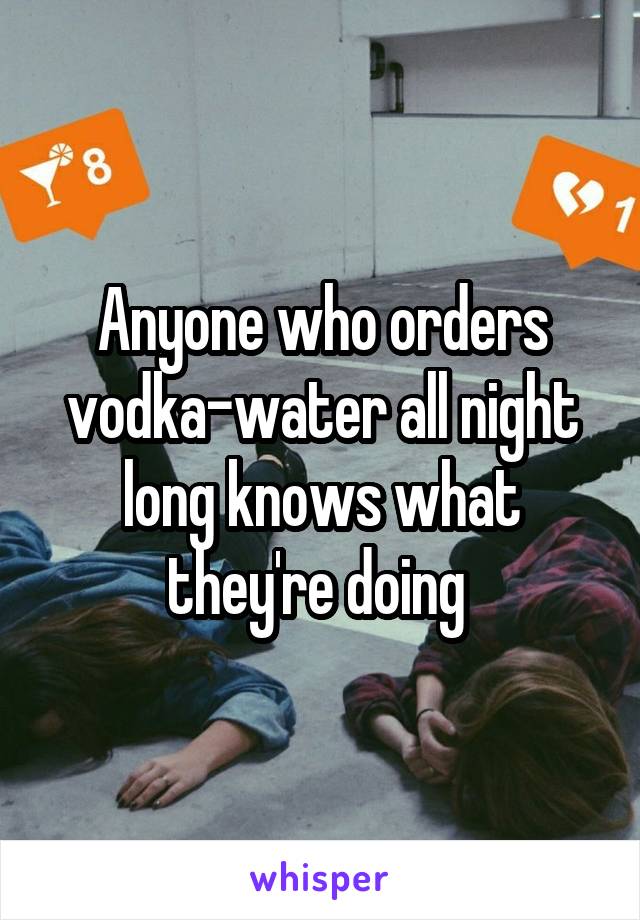 Anyone who orders vodka-water all night long knows what they're doing 