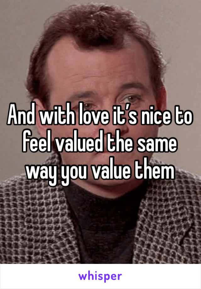 And with love it’s nice to feel valued the same way you value them