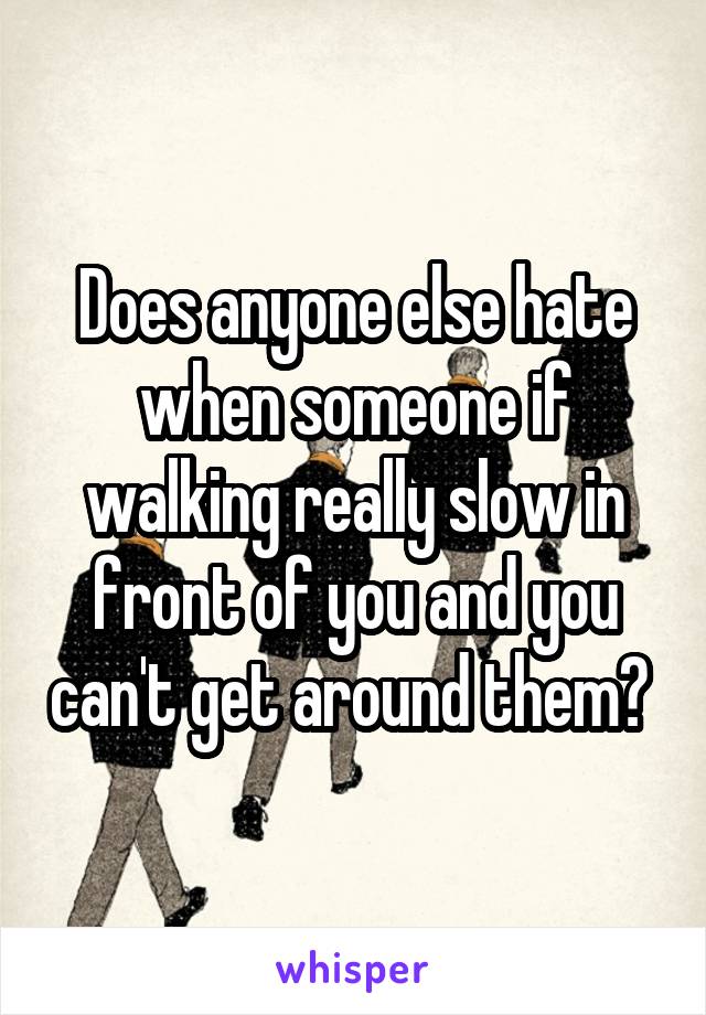 Does anyone else hate when someone if walking really slow in front of you and you can't get around them? 