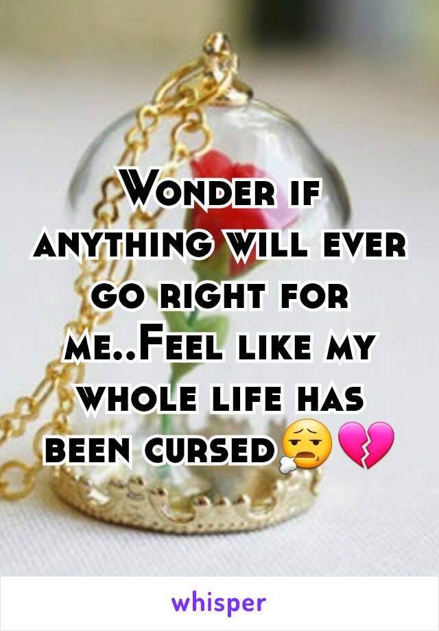 Wonder if anything will ever go right for me..Feel like my whole life has been cursed😧💔