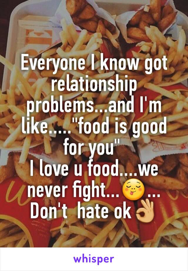 Everyone I know got relationship problems...and I'm like....."food is good for you" 
I love u food....we never fight...😋...
Don't  hate ok👌