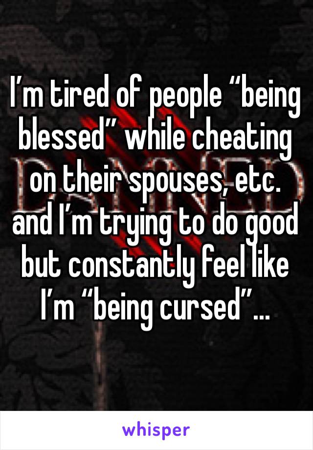 I’m tired of people “being blessed” while cheating on their spouses, etc. and I’m trying to do good but constantly feel like I’m “being cursed”...