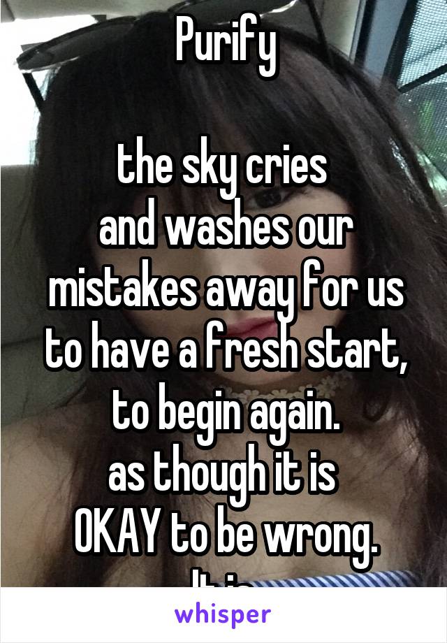 Purify

the sky cries 
and washes our mistakes away for us
to have a fresh start,
to begin again.
as though it is 
OKAY to be wrong.
It is.
