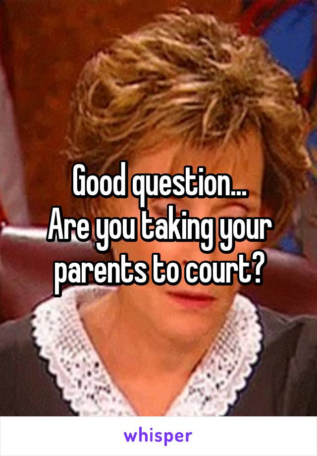 Good question...
Are you taking your parents to court?