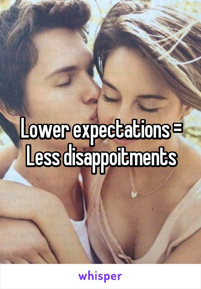 Lower expectations = Less disappoitments