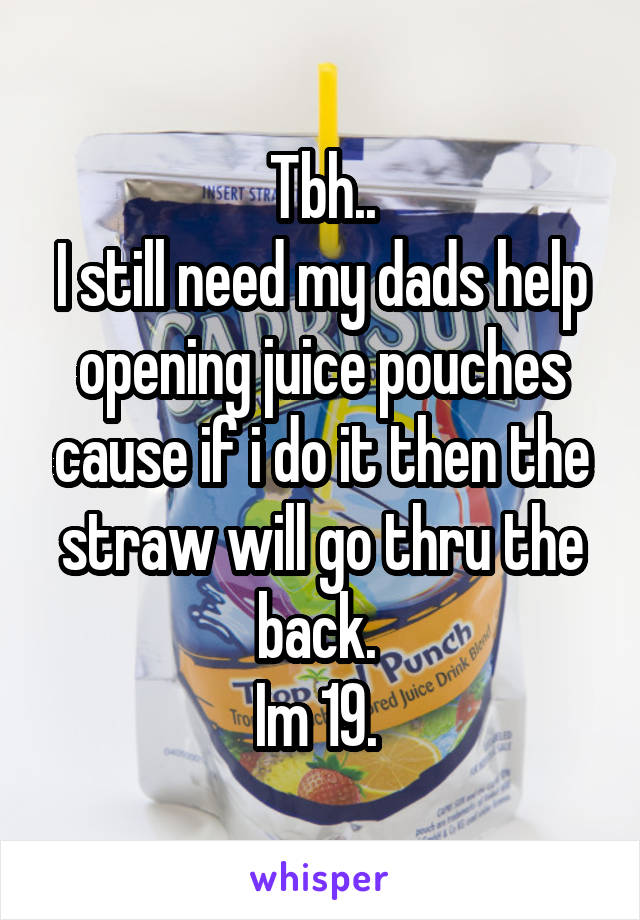 Tbh..
I still need my dads help opening juice pouches cause if i do it then the straw will go thru the back. 
Im 19. 
