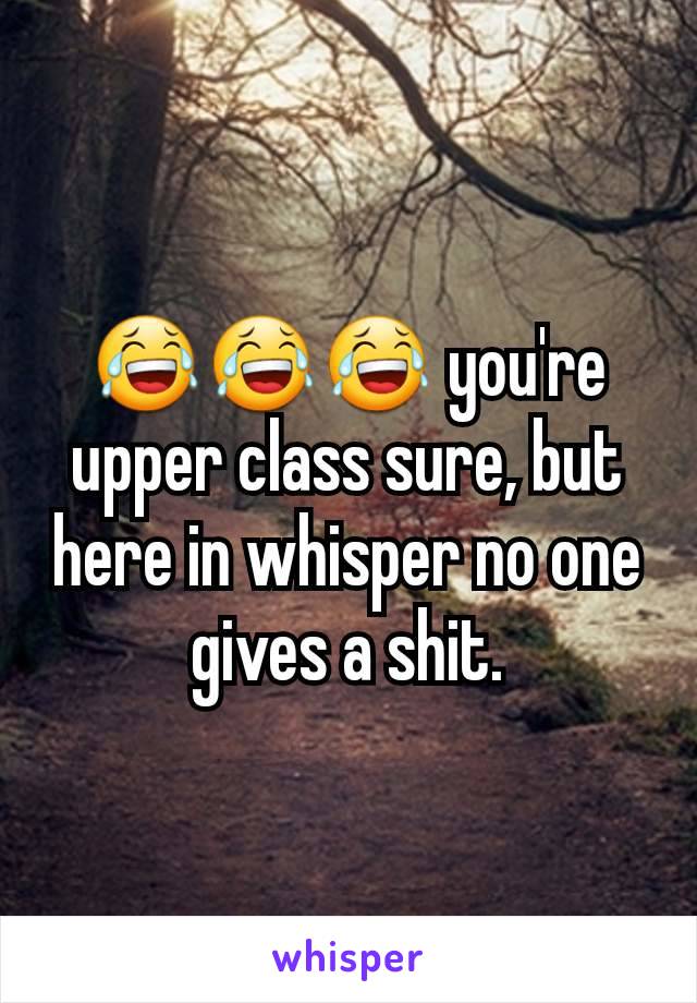 😂😂😂 you're upper class sure, but here in whisper no one gives a shit.