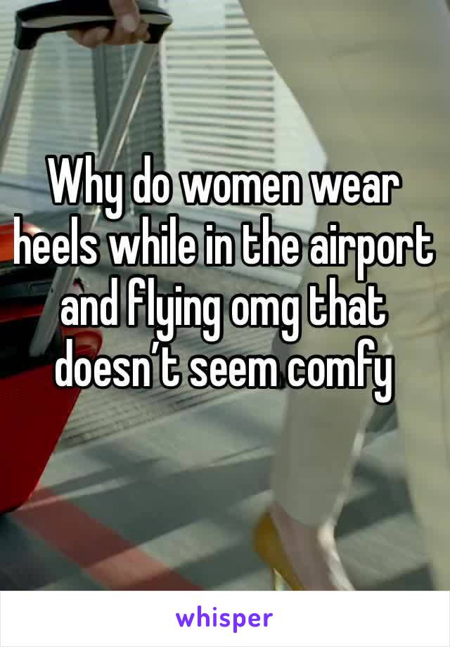 Why do women wear heels while in the airport and flying omg that doesn’t seem comfy 