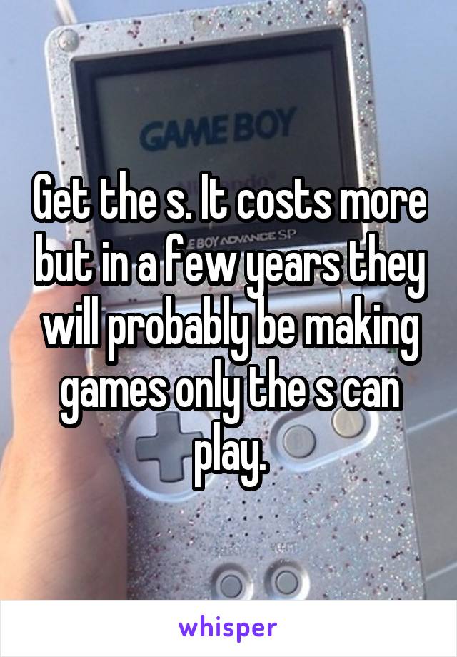 Get the s. It costs more but in a few years they will probably be making games only the s can play.