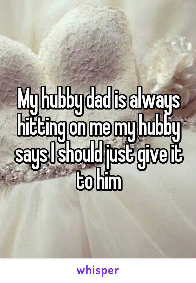My hubby dad is always hitting on me my hubby says I should just give it to him
