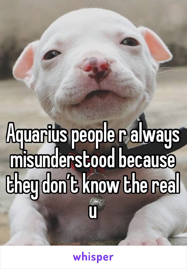 Aquarius people r always misunderstood because they don’t know the real u