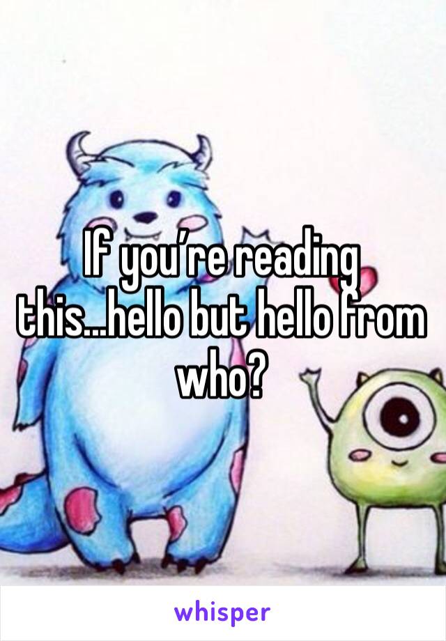 If you’re reading this...hello but hello from who? 