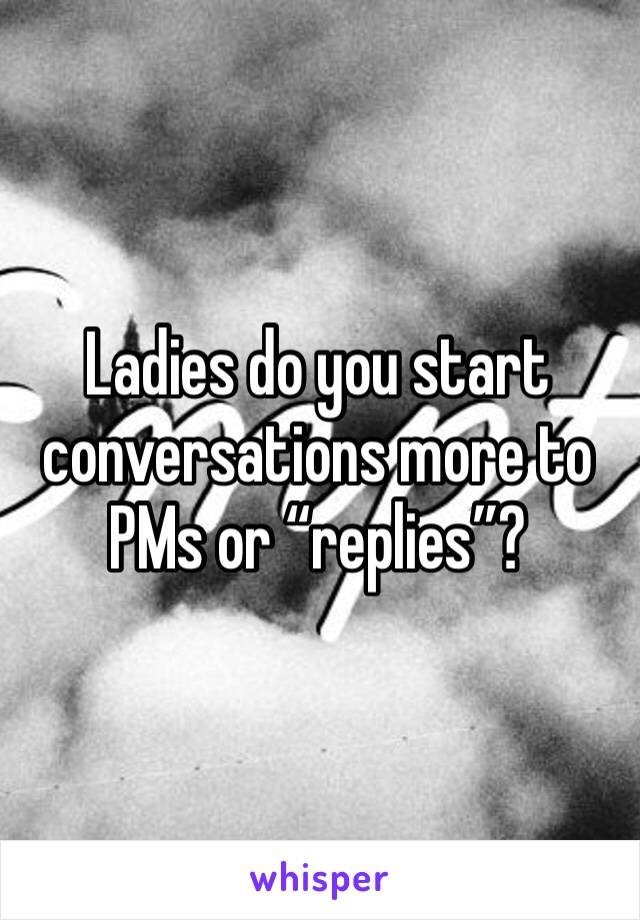 Ladies do you start conversations more to PMs or “replies”?