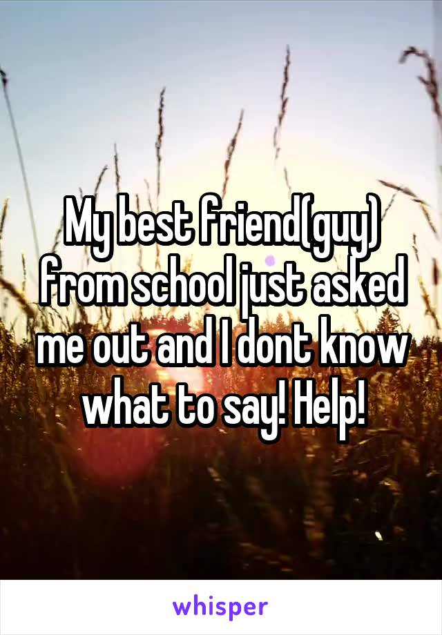 My best friend(guy) from school just asked me out and I dont know what to say! Help!