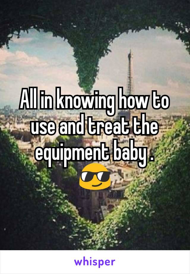 All in knowing how to use and treat the equipment baby .
😎