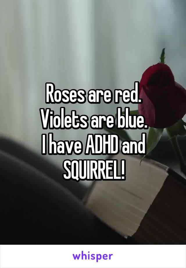 Roses are red.
Violets are blue.
I have ADHD and
SQUIRREL!