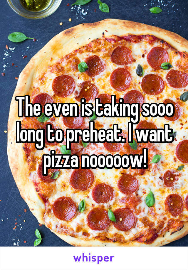 The even is taking sooo long to preheat. I want pizza nooooow!