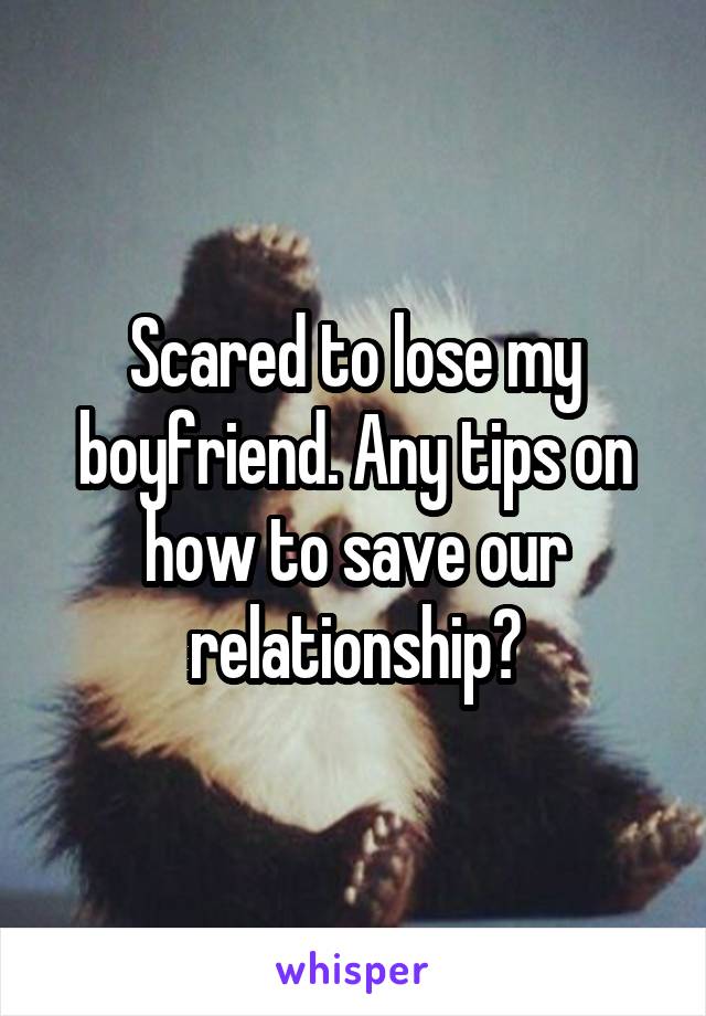 Scared to lose my boyfriend. Any tips on how to save our relationship?