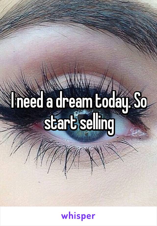 I need a dream today. So start selling