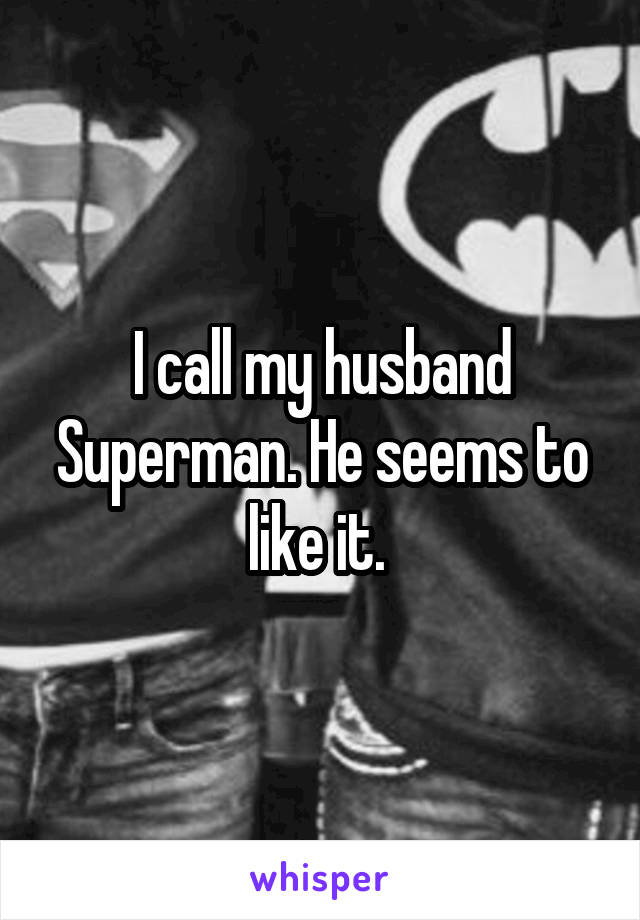 I call my husband Superman. He seems to like it. 