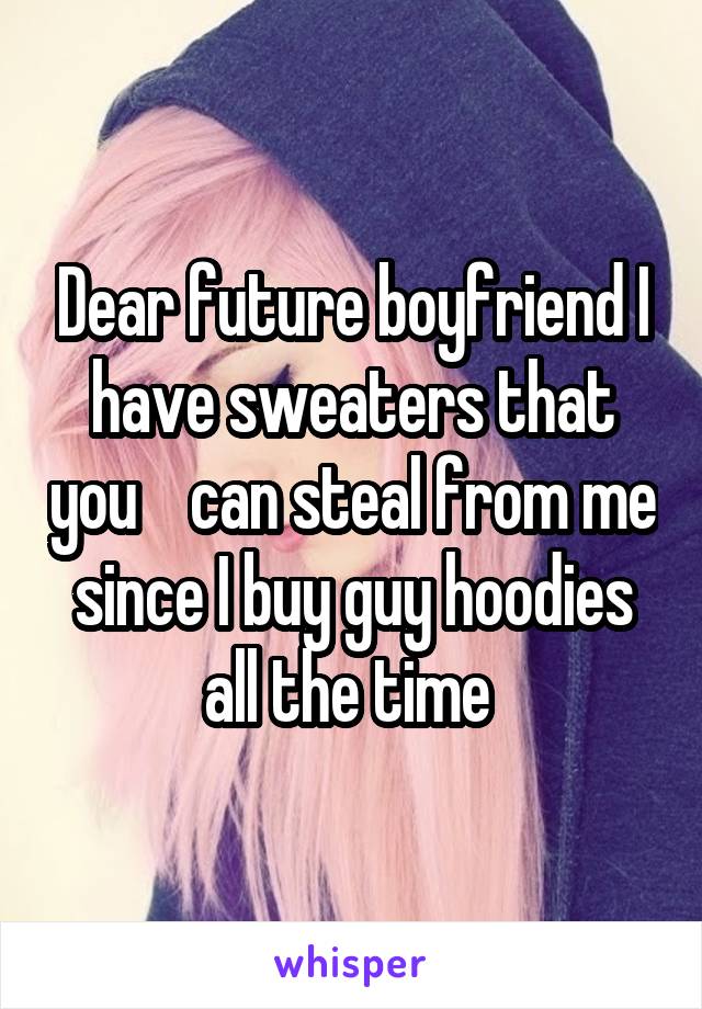 Dear future boyfriend I have sweaters that you    can steal from me since I buy guy hoodies all the time 