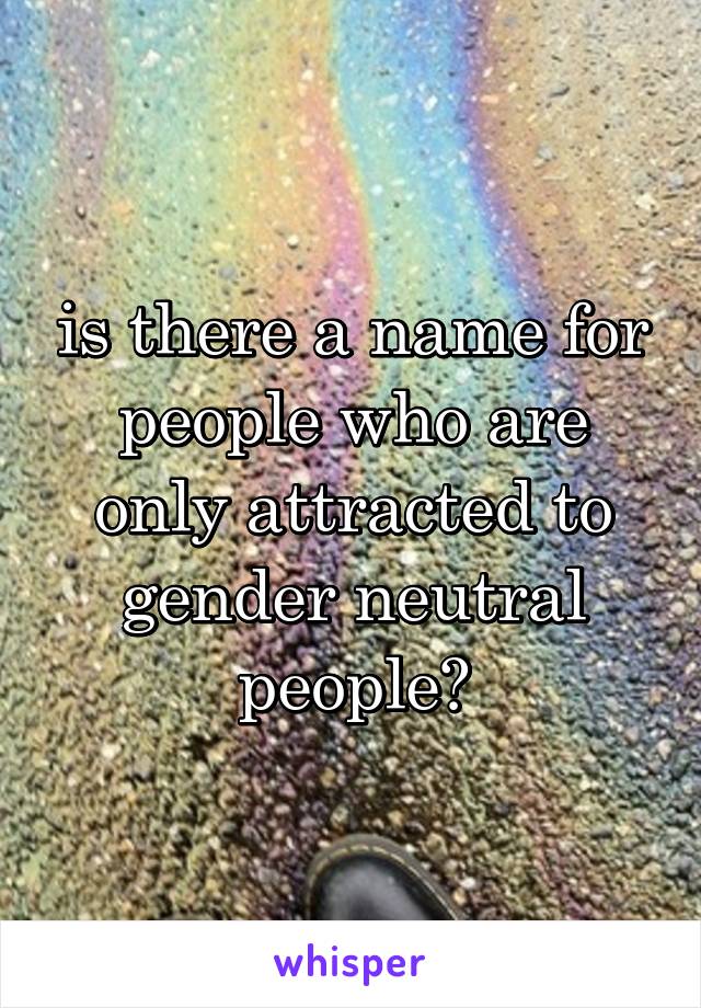 is there a name for people who are only attracted to gender neutral people?