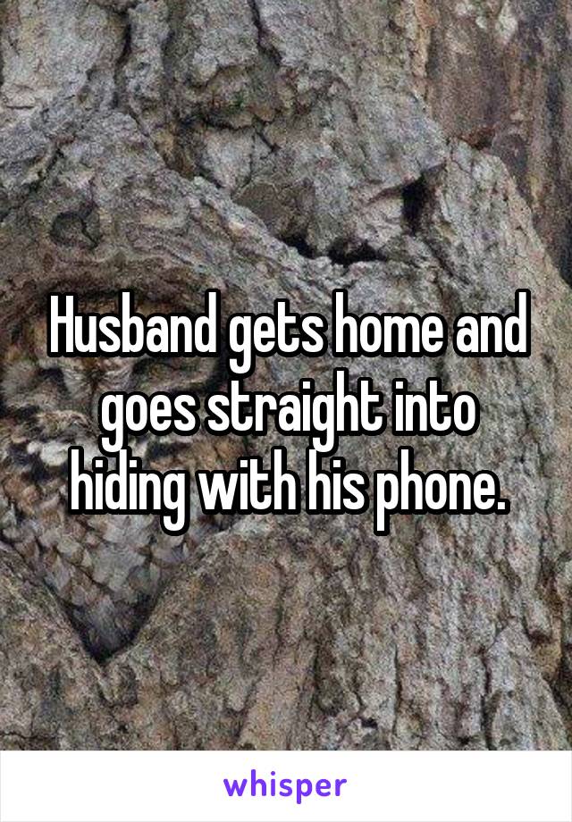 Husband gets home and goes straight into hiding with his phone.