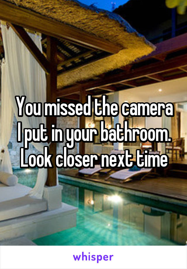 You missed the camera I put in your bathroom. Look closer next time