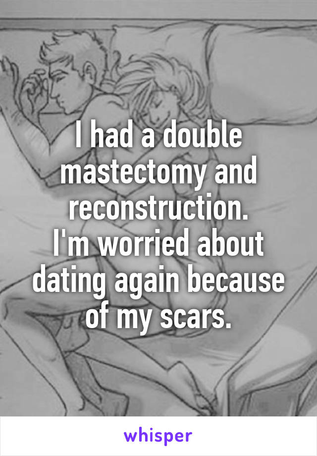 I had a double mastectomy and reconstruction.
I'm worried about dating again because of my scars.