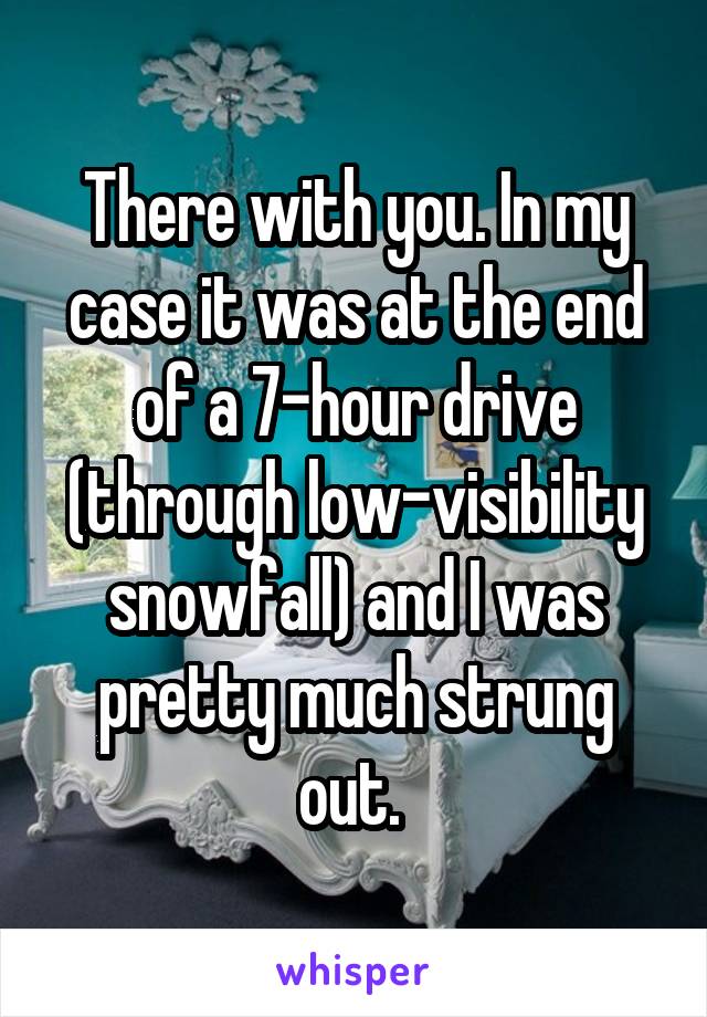 There with you. In my case it was at the end of a 7-hour drive (through low-visibility snowfall) and I was pretty much strung out. 