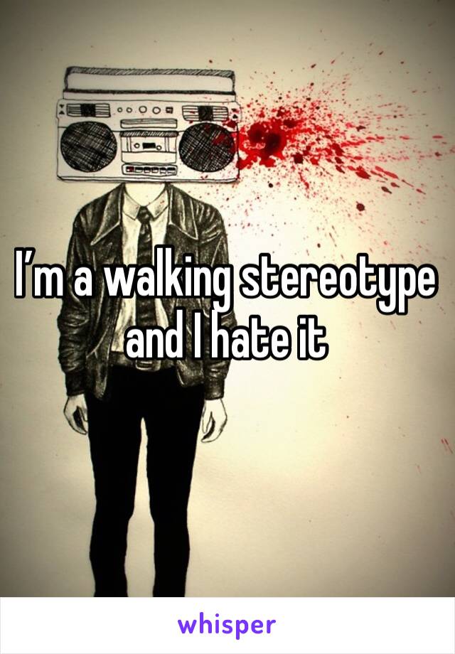 I’m a walking stereotype and I hate it