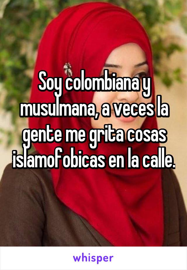 Soy colombiana y musulmana, a veces la gente me grita cosas islamofobicas en la calle. 