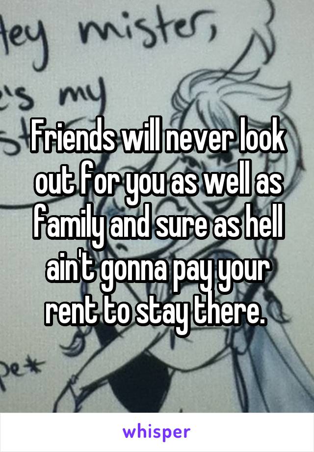 Friends will never look out for you as well as family and sure as hell ain't gonna pay your rent to stay there. 