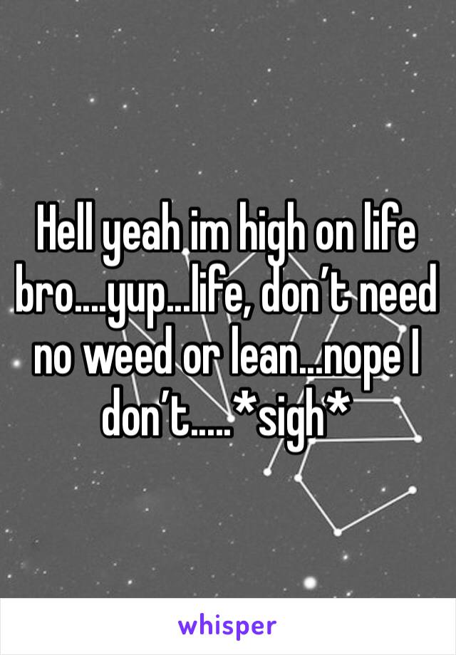 Hell yeah im high on life bro....yup...life, don’t need no weed or lean...nope I don’t.....*sigh*