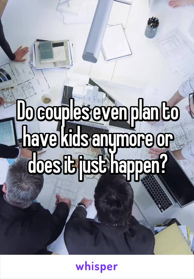 Do couples even plan to have kids anymore or does it just happen?
