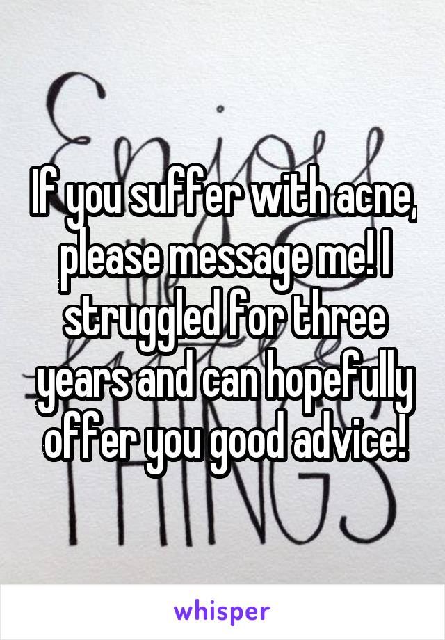If you suffer with acne, please message me! I struggled for three years and can hopefully offer you good advice!