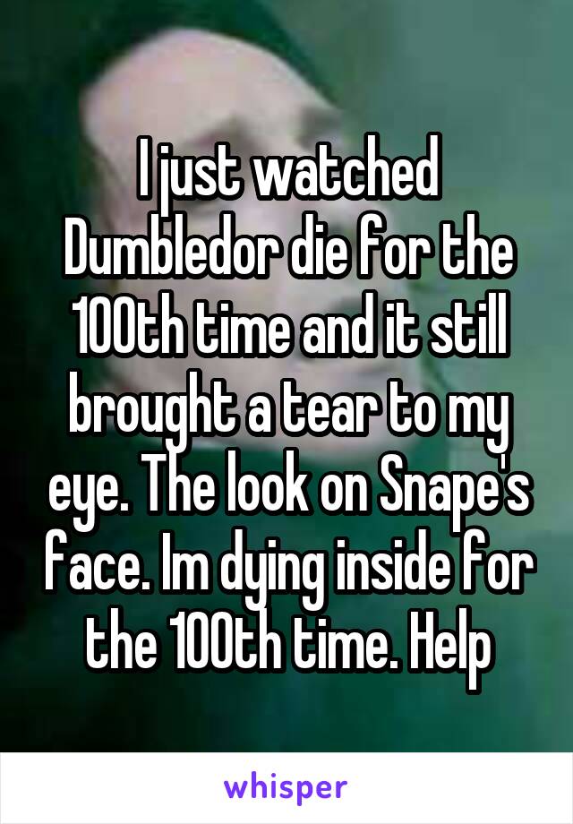 I just watched Dumbledor die for the 100th time and it still brought a tear to my eye. The look on Snape's face. Im dying inside for the 100th time. Help